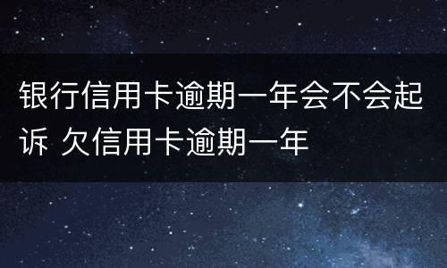 银行信用卡逾期一年会不会起诉 欠信用卡逾期一年