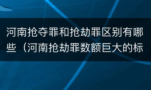 河南抢夺罪和抢劫罪区别有哪些（河南抢劫罪数额巨大的标准）