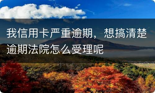 我信用卡严重逾期，想搞清楚逾期法院怎么受理呢