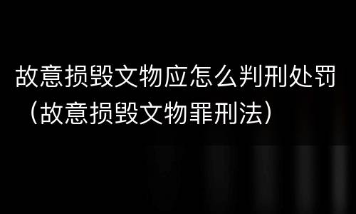 故意损毁文物应怎么判刑处罚（故意损毁文物罪刑法）