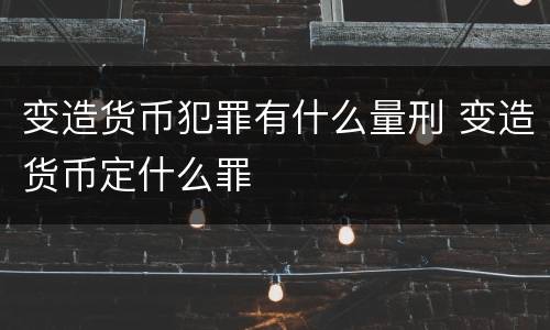 变造货币犯罪有什么量刑 变造货币定什么罪