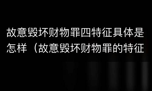 故意毁坏财物罪四特征具体是怎样（故意毁坏财物罪的特征）