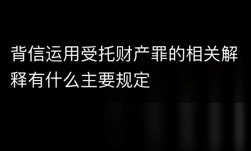 背信运用受托财产罪的相关解释有什么主要规定