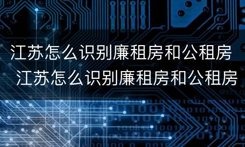 江苏怎么识别廉租房和公租房 江苏怎么识别廉租房和公租房的区别