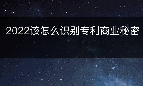 2022该怎么识别专利商业秘密