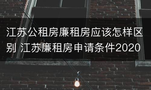 江苏公租房廉租房应该怎样区别 江苏廉租房申请条件2020