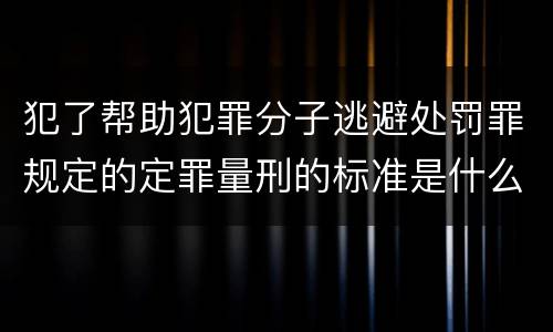 犯了帮助犯罪分子逃避处罚罪规定的定罪量刑的标准是什么