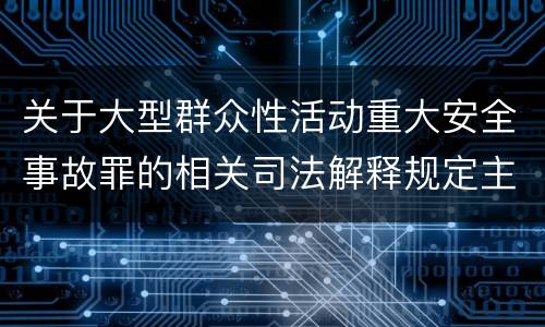 关于大型群众性活动重大安全事故罪的相关司法解释规定主要内容有哪些