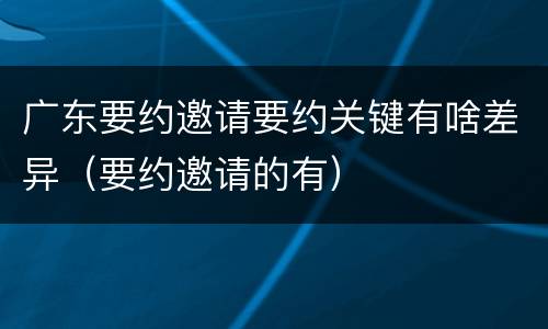 广东要约邀请要约关键有啥差异（要约邀请的有）