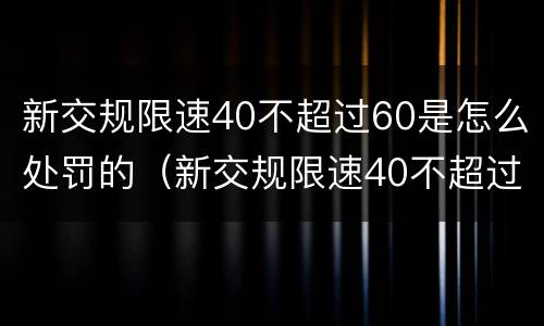 新交规限速40不超过60是怎么处罚的（新交规限速40不超过60是怎么处罚的呢）