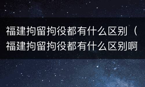 福建拘留拘役都有什么区别（福建拘留拘役都有什么区别啊）