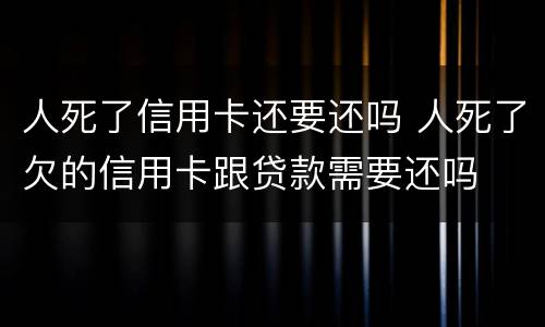 人死了信用卡还要还吗 人死了欠的信用卡跟贷款需要还吗