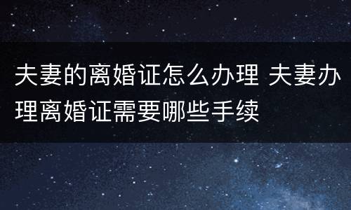 夫妻的离婚证怎么办理 夫妻办理离婚证需要哪些手续