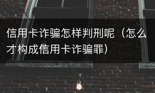 信用卡诈骗怎样判刑呢（怎么才构成信用卡诈骗罪）