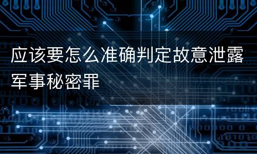 应该要怎么准确判定故意泄露军事秘密罪