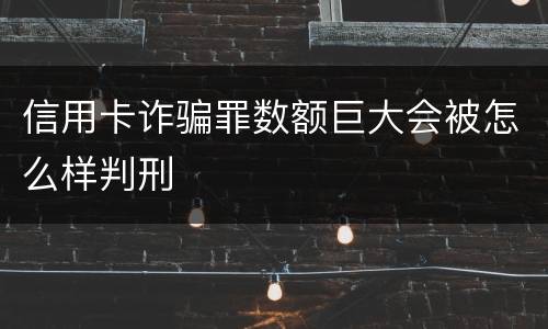信用卡诈骗罪数额巨大会被怎么样判刑