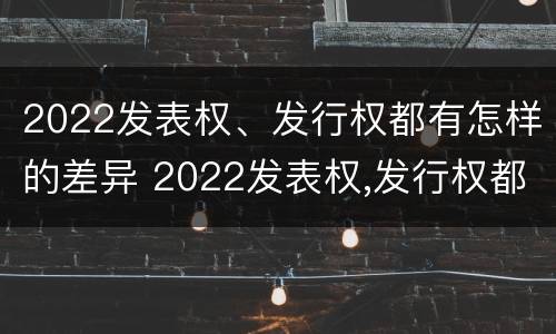 2022发表权、发行权都有怎样的差异 2022发表权,发行权都有怎样的差异呢