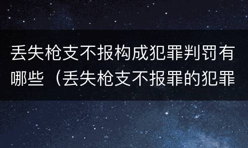 丢失枪支不报构成犯罪判罚有哪些（丢失枪支不报罪的犯罪主体只能是什么）