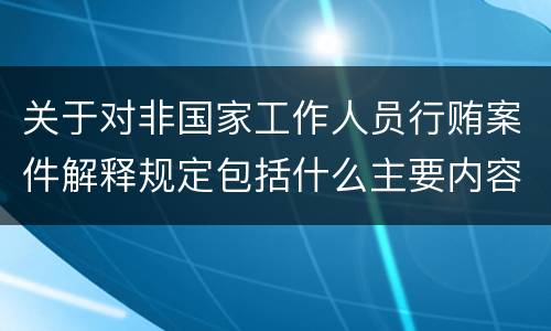 关于对非国家工作人员行贿案件解释规定包括什么主要内容