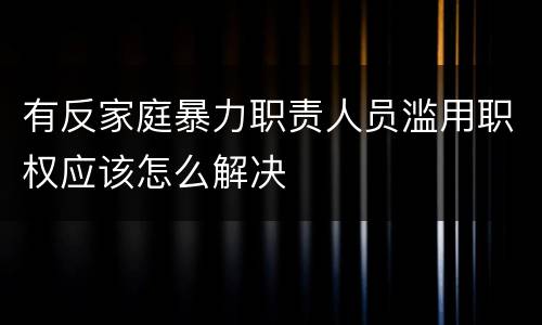 有反家庭暴力职责人员滥用职权应该怎么解决