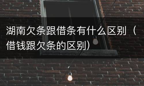 湖南欠条跟借条有什么区别（借钱跟欠条的区别）