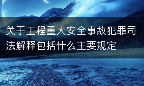 关于工程重大安全事故犯罪司法解释包括什么主要规定