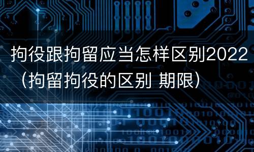 拘役跟拘留应当怎样区别2022（拘留拘役的区别 期限）