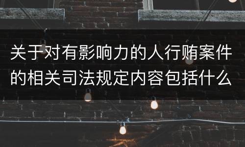 关于对有影响力的人行贿案件的相关司法规定内容包括什么
