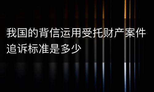 我国的背信运用受托财产案件追诉标准是多少
