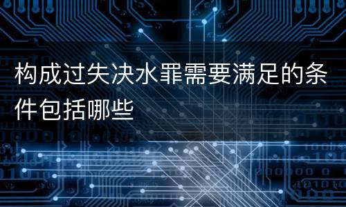 构成过失决水罪需要满足的条件包括哪些