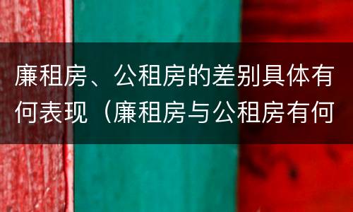 廉租房、公租房的差别具体有何表现（廉租房与公租房有何区别）