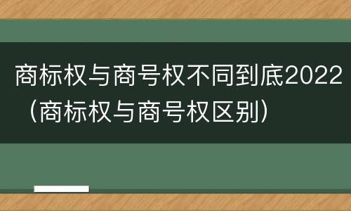 商标权与商号权不同到底2022（商标权与商号权区别）