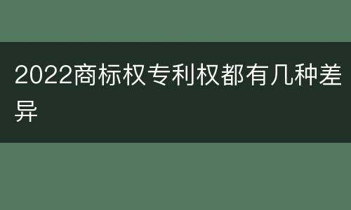 2022商标权专利权都有几种差异