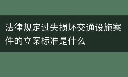 法律规定过失损坏交通设施案件的立案标准是什么