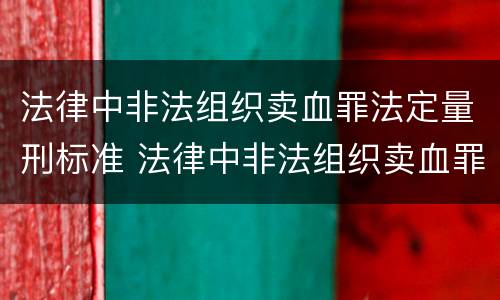 法律中非法组织卖血罪法定量刑标准 法律中非法组织卖血罪法定量刑标准是什么