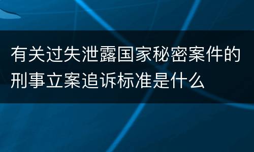 有关过失泄露国家秘密案件的刑事立案追诉标准是什么