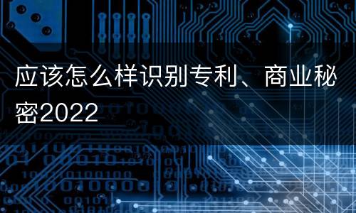应该怎么样识别专利、商业秘密2022