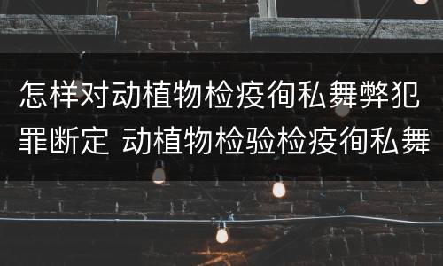 怎样对动植物检疫徇私舞弊犯罪断定 动植物检验检疫徇私舞弊罪
