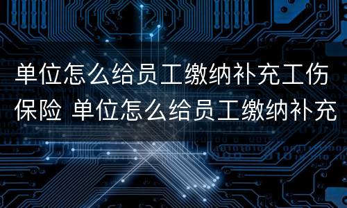 单位怎么给员工缴纳补充工伤保险 单位怎么给员工缴纳补充工伤保险费