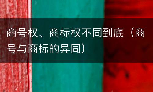 商号权、商标权不同到底（商号与商标的异同）