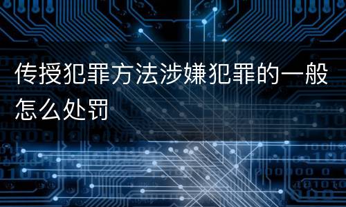 传授犯罪方法涉嫌犯罪的一般怎么处罚