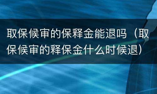 取保候审的保释金能退吗（取保候审的释保金什么时候退）