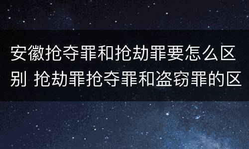 安徽抢夺罪和抢劫罪要怎么区别 抢劫罪抢夺罪和盗窃罪的区别
