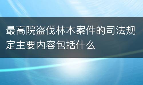 最高院盗伐林木案件的司法规定主要内容包括什么