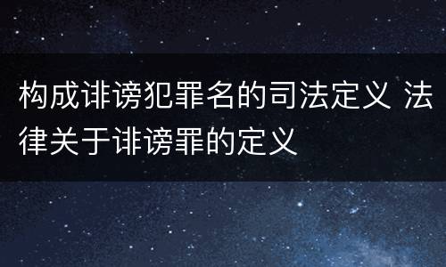 构成诽谤犯罪名的司法定义 法律关于诽谤罪的定义