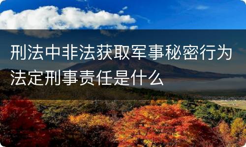 刑法中非法获取军事秘密行为法定刑事责任是什么