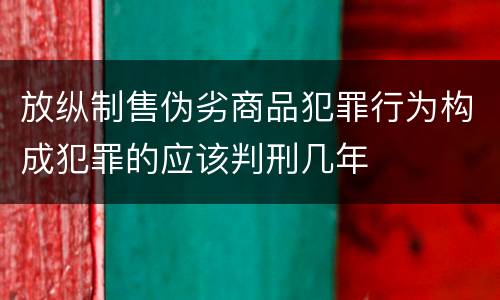 放纵制售伪劣商品犯罪行为构成犯罪的应该判刑几年