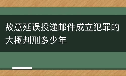 故意延误投递邮件成立犯罪的大概判刑多少年
