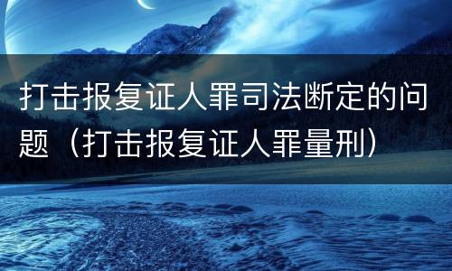 打击报复证人罪司法断定的问题（打击报复证人罪量刑）