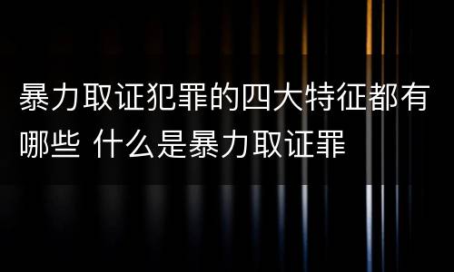 暴力取证犯罪的四大特征都有哪些 什么是暴力取证罪